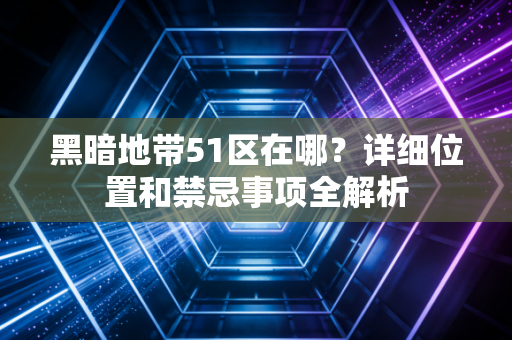 黑暗地带51区在哪？详细位置和禁忌事项全解析