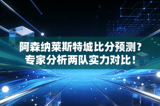 阿森纳莱斯特城比分预测？专家分析两队实力对比！