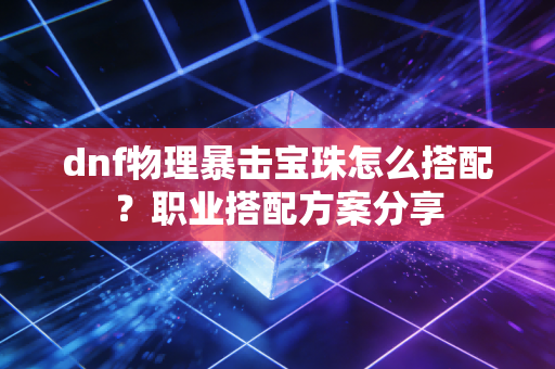 dnf物理暴击宝珠怎么搭配？职业搭配方案分享