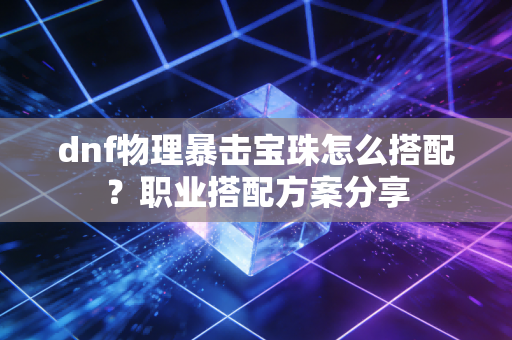 dnf物理暴击宝珠怎么搭配？职业搭配方案分享