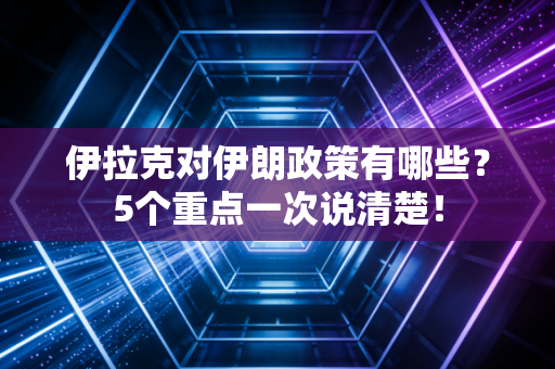 伊拉克对伊朗政策有哪些？5个重点一次说清楚！