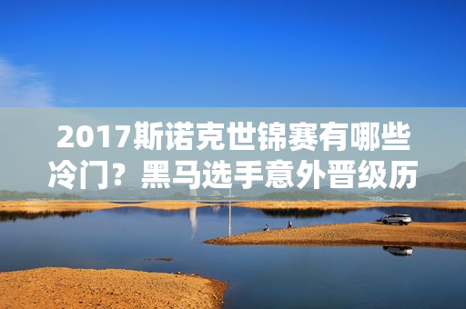 2017斯诺克世锦赛有哪些冷门？黑马选手意外晋级历程！