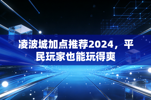 凌波城加点推荐2024，平民玩家也能玩得爽