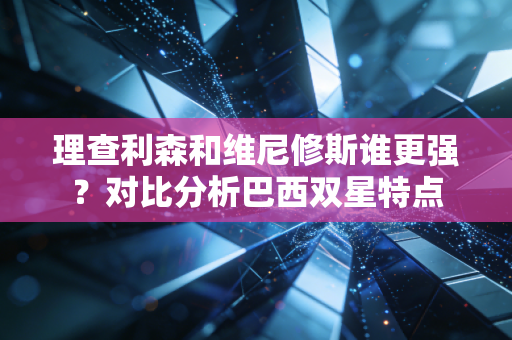 理查利森和维尼修斯谁更强？对比分析巴西双星特点