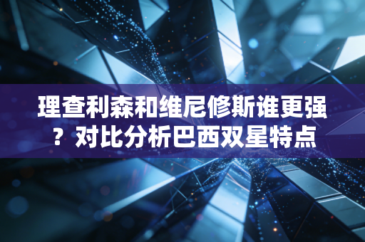 理查利森和维尼修斯谁更强？对比分析巴西双星特点