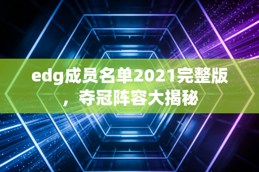 edg成员名单2021完整版，夺冠阵容大揭秘