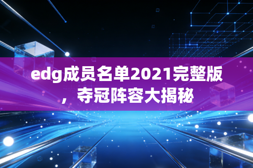 edg成员名单2021完整版，夺冠阵容大揭秘