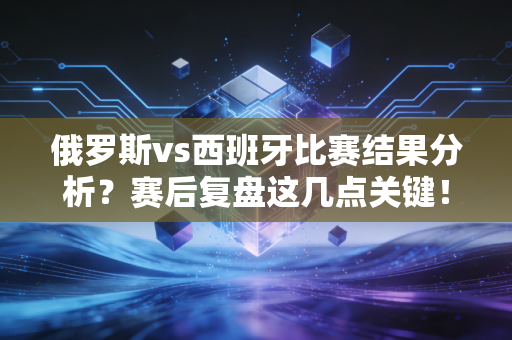 俄罗斯vs西班牙比赛结果分析？赛后复盘这几点关键！