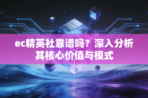 ec精英社靠谱吗?深入分析其核心价值与模式