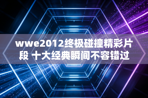 wwe2012终极碰撞精彩片段 十大经典瞬间不容错过