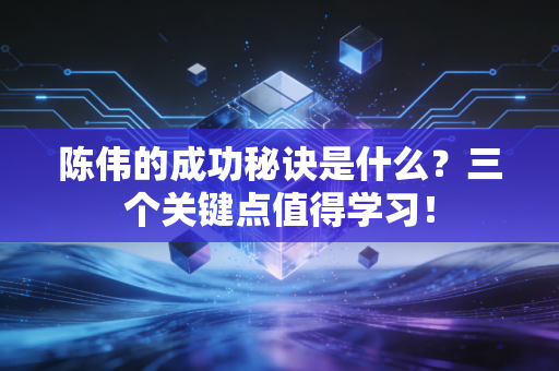 陈伟的成功秘诀是什么？三个关键点值得学习！
