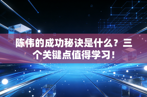 陈伟的成功秘诀是什么？三个关键点值得学习！