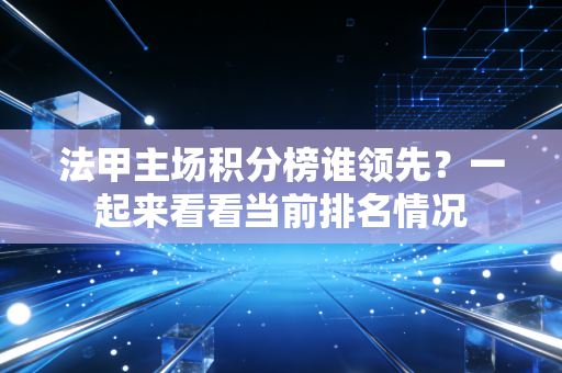 法甲主场积分榜谁领先？一起来看看当前排名情况