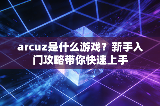 arcuz是什么游戏？新手入门攻略带你快速上手