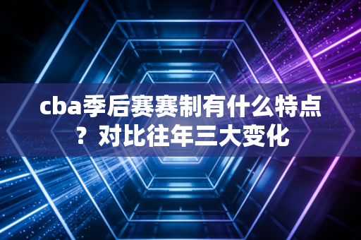 cba季后赛赛制有什么特点？对比往年三大变化
