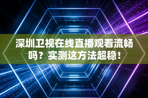 深圳卫视在线直播观看流畅吗？实测这方法超稳！