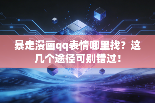 暴走漫画qq表情哪里找？这几个途径可别错过！