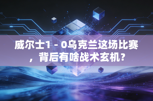 威尔士1 - 0乌克兰这场比赛，背后有啥战术玄机？