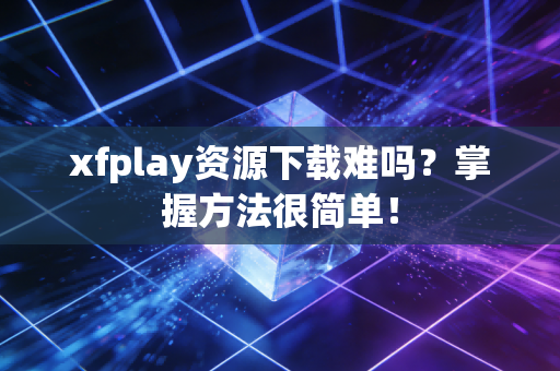 xfplay资源下载难吗?掌握方法很简单!