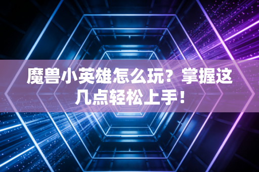 魔兽小英雄怎么玩？掌握这几点轻松上手！