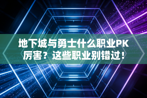地下城与勇士什么职业PK厉害？这些职业别错过！