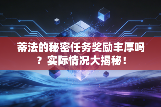 蒂法的秘密任务奖励丰厚吗？实际情况大揭秘！