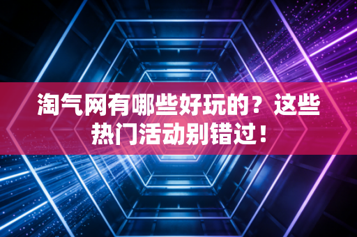 淘气网有哪些好玩的？这些热门活动别错过！