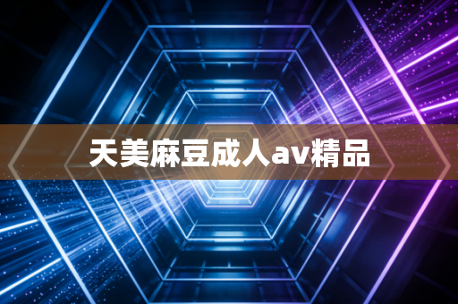 天美麻豆成人av精品