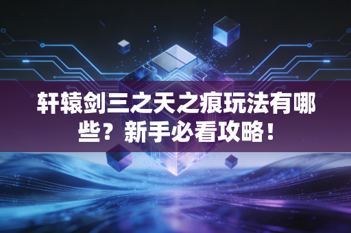 轩辕剑三之天之痕玩法有哪些?新手必看攻略!