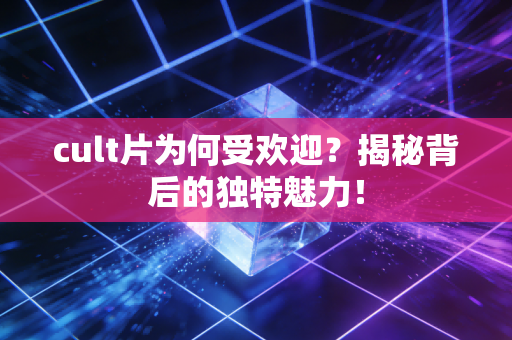 cult片为何受欢迎？揭秘背后的独特魅力！