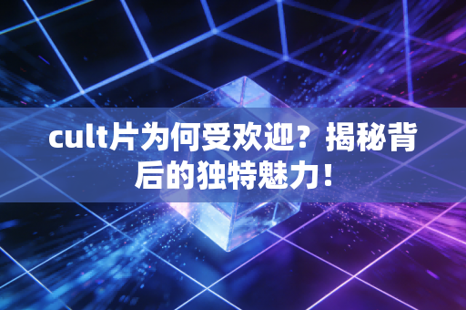 cult片为何受欢迎？揭秘背后的独特魅力！