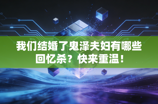 我们结婚了鬼泽夫妇有哪些回忆杀？快来重温！