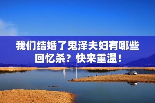 我们结婚了鬼泽夫妇有哪些回忆杀？快来重温！