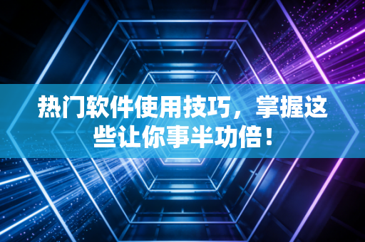热门软件使用技巧，掌握这些让你事半功倍！