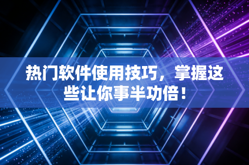 热门软件使用技巧，掌握这些让你事半功倍！