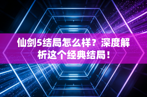 仙剑5结局怎么样？深度解析这个经典结局！