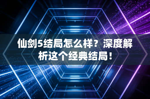仙剑5结局怎么样？深度解析这个经典结局！