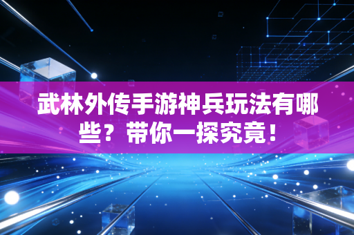 武林外传手游神兵玩法有哪些？带你一探究竟！
