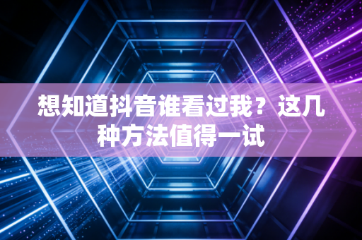 想知道抖音谁看过我？这几种方法值得一试