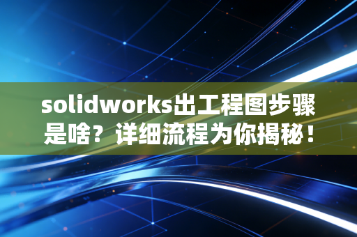 solidworks出工程图步骤是啥?详细流程为你揭秘!