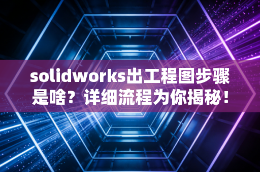 solidworks出工程图步骤是啥?详细流程为你揭秘!