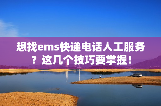 想找ems快递电话人工服务？这几个技巧要掌握！