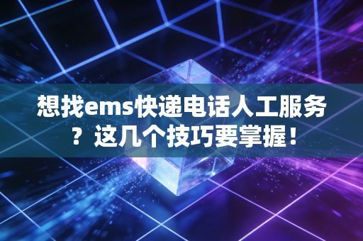 想找ems快递电话人工服务？这几个技巧要掌握！