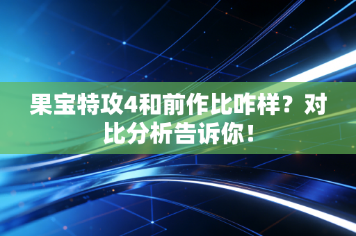 果宝特攻4和前作比咋样？对比分析告诉你！