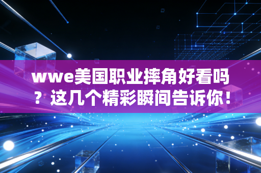 wwe美国职业摔角好看吗？这几个精彩瞬间告诉你！