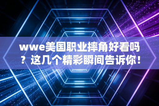 wwe美国职业摔角好看吗？这几个精彩瞬间告诉你！