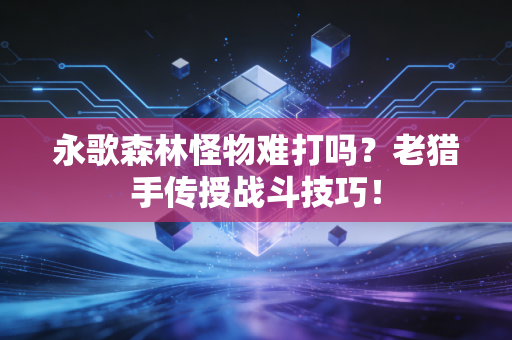 永歌森林怪物难打吗？老猎手传授战斗技巧！
