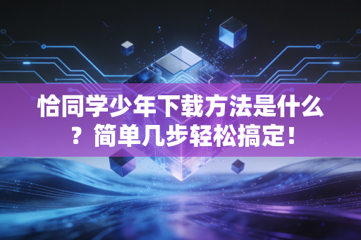 恰同学少年下载方法是什么？简单几步轻松搞定！