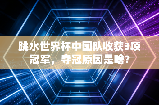 跳水世界杯中国队收获3项冠军，夺冠原因是啥？