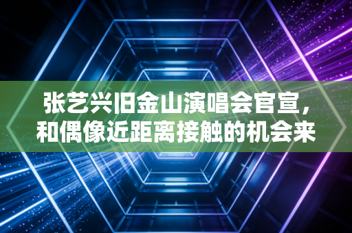 张艺兴旧金山演唱会官宣，和偶像近距离接触的机会来了！